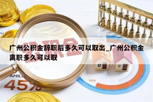 广州公积金辞职后多久可以取出_广州公积金离职多久可以取